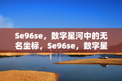 Se96se,数字星河中的无名坐标,Se96se,数字星河中的无名坐标 Se96se,数字星河中的无名坐标,Se96se,数字星河中的无名坐标