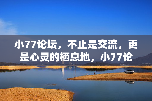 小77论坛,不止是交流,更是心灵的栖息地,小77论坛,心灵的栖息地 小77论坛,不止是交流,更是心灵的栖息地,小77论坛,心灵的栖息地