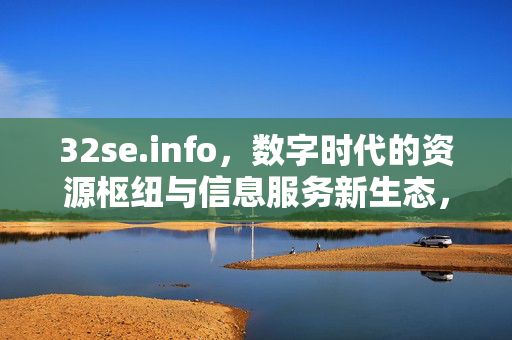 32se.info,数字时代的资源枢纽与信息服务新生态,32se.info,数字时代的资源枢纽与服务新生态 32se.info,数字时代的资源枢纽与信息服务新生态,32se.info,数字时代的资源枢纽与服务新生态