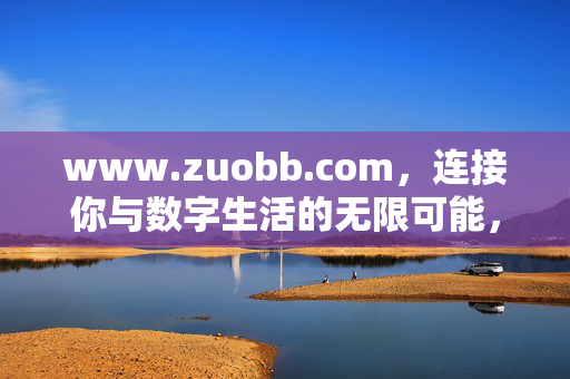 www.zuobb.com，连接你与数字生活的无限可能，zuobb.com，连接数字生活的无限可能