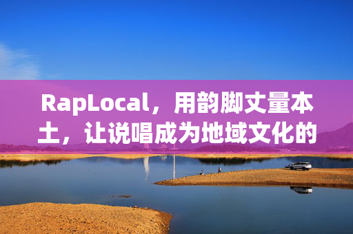 RapLocal,用韵脚丈量本土,让说唱成为地域文化的声带,RapLocal,用韵脚丈量本土,说唱成地域声带 RapLocal,用韵脚丈量本土,让说唱成为地域文化的声带,RapLocal,用韵脚丈量本土,说唱成地域声带