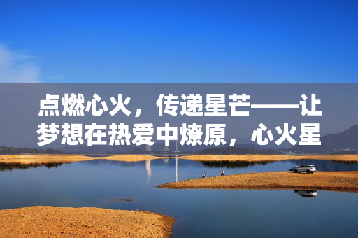 点燃心火,传递星芒——让梦想在热爱中燎原,心火星芒,热爱燎原梦 点燃心火,传递星芒——让梦想在热爱中燎原,心火星芒,热爱燎原梦