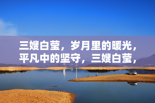 三嫂白莹,岁月里的暖光,平凡中的坚守,三嫂白莹,平凡岁月的暖光坚守 三嫂白莹,岁月里的暖光,平凡中的坚守,三嫂白莹,平凡岁月的暖光坚守