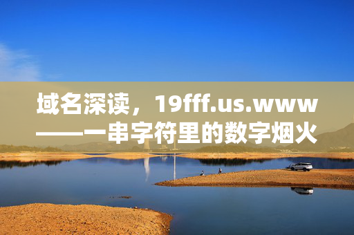 域名深读,19fff.us.www——一串字符里的数字烟火气,字符里的数字烟火气 域名深读,19fff.us.www——一串字符里的数字烟火气,字符里的数字烟火气
