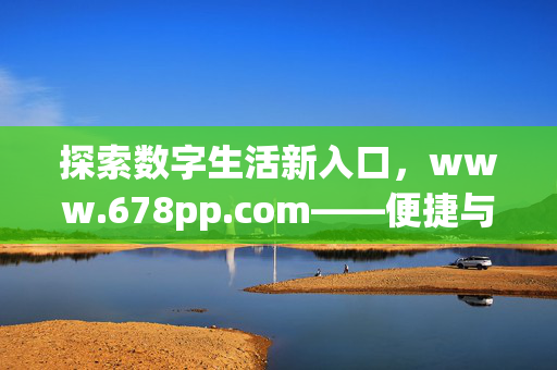 探索数字生活新入口,www.678pp.com——便捷与品质并存的线上家园,数字生活新入口,便捷与品质并存的线上家园 探索数字生活新入口,www.678pp.com——便捷与品质并存的线上家园,数字生活新入口,便捷与品质并存的线上家园