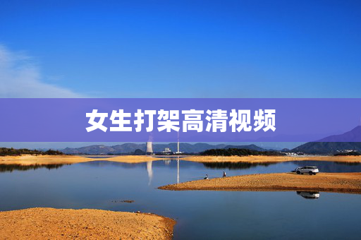 女生打架高清视频 女生打架高清视频