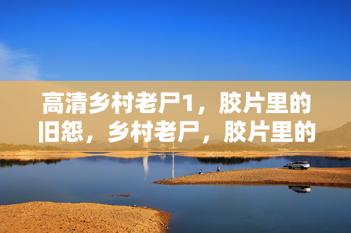 高清乡村老尸1，胶片里的旧怨，乡村老尸，胶片里的旧怨