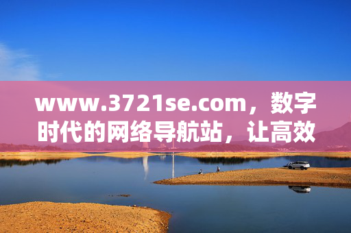 www.3721se.com,数字时代的网络导航站,让高效上网触手可及,数字时代高效网络导航站——3721se.com www.3721se.com,数字时代的网络导航站,让高效上网触手可及,数字时代高效网络导航站——3721se.com