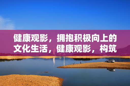 健康观影,拥抱积极向上的文化生活,健康观影,构筑积极文化生活 健康观影,拥抱积极向上的文化生活,健康观影,构筑积极文化生活