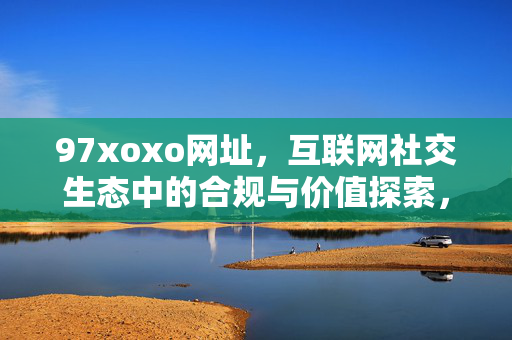97xoxo网址,互联网社交生态中的合规与价值探索,97xoxo网址,互联网社交生态的合规与价值探索 97xoxo网址,互联网社交生态中的合规与价值探索,97xoxo网址,互联网社交生态的合规与价值探索