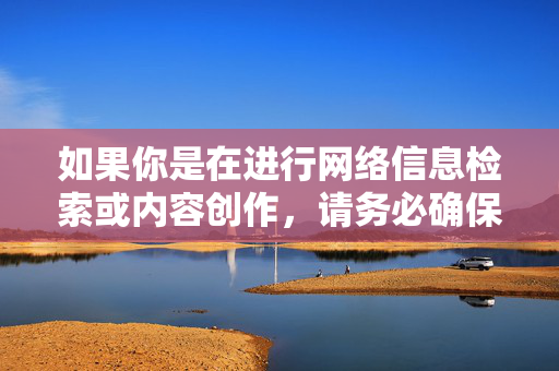 如果你是在进行网络信息检索或内容创作,请务必确保内容合法合规,积极传播正能量,共同促进互联网的健康发展,。 如果你是在进行网络信息检索或内容创作,请务必确保内容合法合规,积极传播正能量,共同促进互联网的健康发展,。