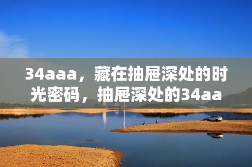 34aaa，藏在抽屉深处的时光密码，抽屉深处的34aaa时光密码