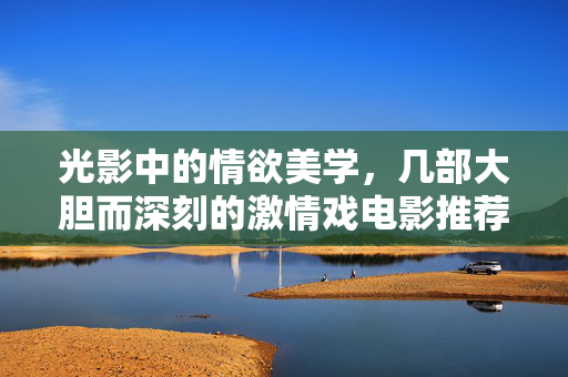 光影中的情欲美学,几部大胆而深刻的激情戏电影推荐,光影中的情欲美学,大胆而深刻的激情戏电影推荐 光影中的情欲美学,几部大胆而深刻的激情戏电影推荐,光影中的情欲美学,大胆而深刻的激情戏电影推荐