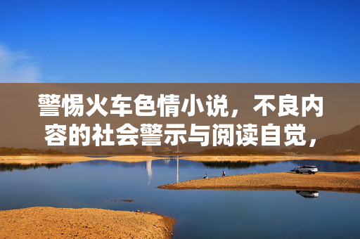 警惕火车色情小说，不良内容的社会警示与阅读自觉，警惕火车色情小说，社会警示与阅读自觉