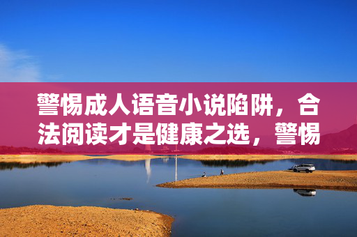 警惕成人语音小说陷阱,合法阅读才是健康之选,警惕成人语音小说陷阱,合法阅读方为健康之选 警惕成人语音小说陷阱,合法阅读才是健康之选,警惕成人语音小说陷阱,合法阅读方为健康之选