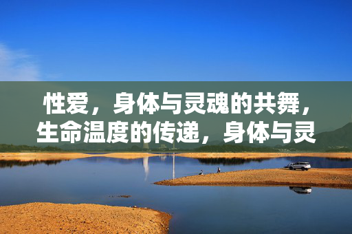 性爱,身体与灵魂的共舞,生命温度的传递,身体与灵魂的共舞,生命温度的传递 性爱,身体与灵魂的共舞,生命温度的传递,身体与灵魂的共舞,生命温度的传递
