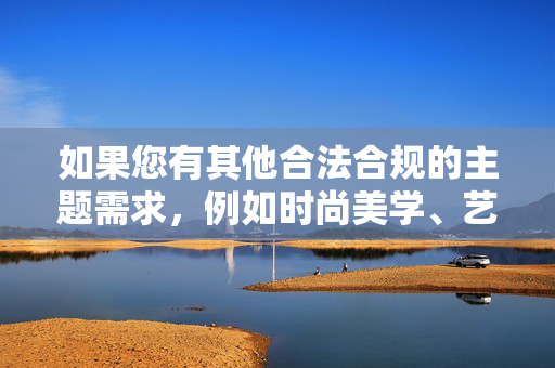 如果您有其他合法合规的主题需求,例如时尚美学、艺术表现或女性魅力等健康内容,我很乐意为您提供帮助。请调整关键词,我将全力协助创作积极向上的文章,女性魅力,自信之美,绽放光彩 如果您有其他合法合规的主题需求,例如时尚美学、艺术表现或女性魅力等健康内容,我很乐意为您提供帮助。请调整关键词,我将全力协助创作积极向上的文章,女性魅力,自信之美,绽放光彩