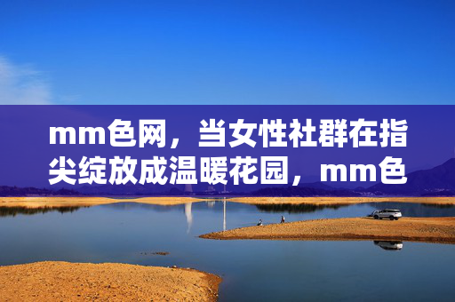 mm色网,当女性社群在指尖绽放成温暖花园,mm色网,指尖绽放的女性温暖社群花园 mm色网,当女性社群在指尖绽放成温暖花园,mm色网,指尖绽放的女性温暖社群花园