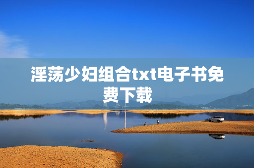 淫荡少妇组合txt电子书免费下载 淫荡少妇组合txt电子书免费下载