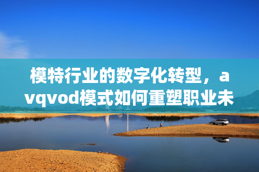模特行业的数字化转型，avqvod模式如何重塑职业未来，avqvod模式，模特行业数字化转型与职业未来重塑