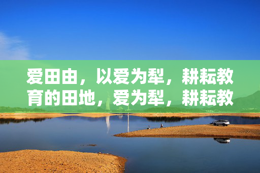 爱田由,以爱为犁,耕耘教育的田地,爱为犁,耕耘教育田 爱田由,以爱为犁,耕耘教育的田地,爱为犁,耕耘教育田