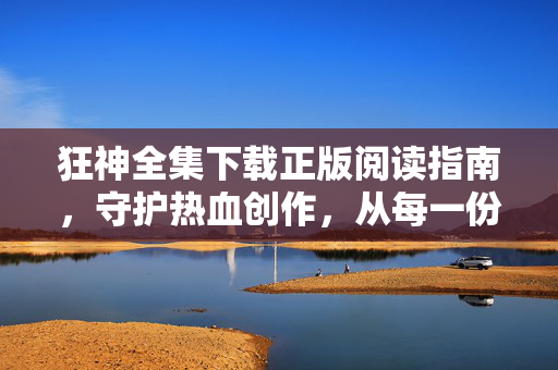 狂神全集下载正版阅读指南,守护热血创作,从每一份支持开始,狂神全集正版阅读指南,守护热血创作,从支持开始 狂神全集下载正版阅读指南,守护热血创作,从每一份支持开始,狂神全集正版阅读指南,守护热血创作,从支持开始