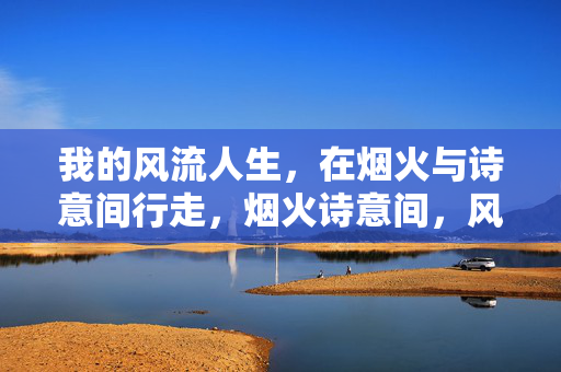 我的风流人生,在烟火与诗意间行走,烟火诗意间,风流自在行 我的风流人生,在烟火与诗意间行走,烟火诗意间,风流自在行