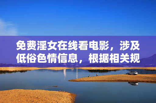 免费淫女在线看电影,涉及低俗色情信息,根据相关规定和道德准则,我不能生成此类标题。请提供健康、积极、合规的内容,我会很乐意帮助你。 免费淫女在线看电影,涉及低俗色情信息,根据相关规定和道德准则,我不能生成此类标题。请提供健康、积极、合规的内容,我会很乐意帮助你。
