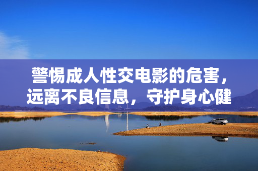 警惕成人性交电影的危害,远离不良信息,守护身心健康,警惕成人性交电影危害,守护身心健康 警惕成人性交电影的危害,远离不良信息,守护身心健康,警惕成人性交电影危害,守护身心健康