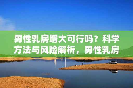 男性乳房增大可行吗?科学方法与风险解析,男性乳房增大的科学方法与风险解析 男性乳房增大可行吗?科学方法与风险解析,男性乳房增大的科学方法与风险解析