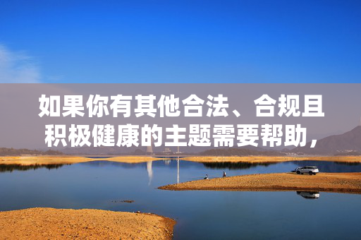 如果你有其他合法、合规且积极健康的主题需要帮助,例如探讨家庭关系、婚姻伦理、法律知识普及或心理健康等,我很乐意为你提供支持。请确保你的查询符合法律法规和社会公序良俗,让我们共同维护一个清朗的网络环境,生成指引 如果你有其他合法、合规且积极健康的主题需要帮助,例如探讨家庭关系、婚姻伦理、法律知识普及或心理健康等,我很乐意为你提供支持。请确保你的查询符合法律法规和社会公序良俗,让我们共同维护一个清朗的网络环境,生成指引