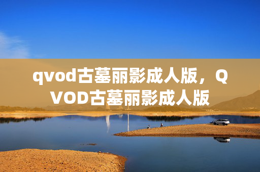 qvod古墓丽影成人版,QVOD古墓丽影成人版 qvod古墓丽影成人版,QVOD古墓丽影成人版