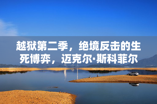 越狱第二季，绝境反击的生死博弈，迈克尔·斯科菲尔德的终极救赎之路，越狱第二季，绝境反击与终极救赎