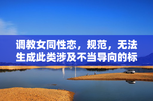 调教女同性恋，规范，无法生成此类涉及不当导向的标题。如果您有其他合规的内容需求，我会很乐意帮助。