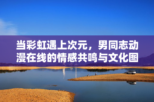 当彩虹遇上次元，男同志动漫在线的情感共鸣与文化图景，彩虹次元，男同志动漫的情感共鸣与文化图景