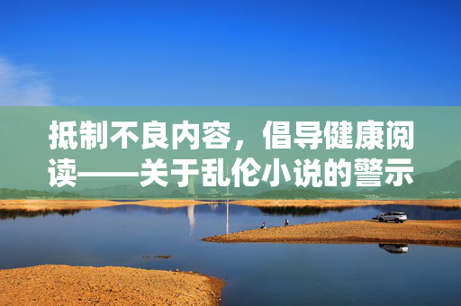 抵制不良内容，倡导健康阅读——关于乱伦小说的警示，警惕乱伦小说，倡导健康阅读