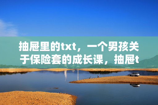 抽屉里的txt，一个男孩关于保险套的成长课，抽屉txt，男孩的保险套成长课