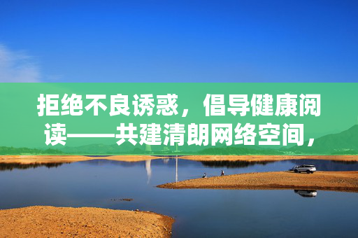 拒绝不良诱惑，倡导健康阅读——共建清朗网络空间，健康阅读拒诱惑，清朗网络共创建