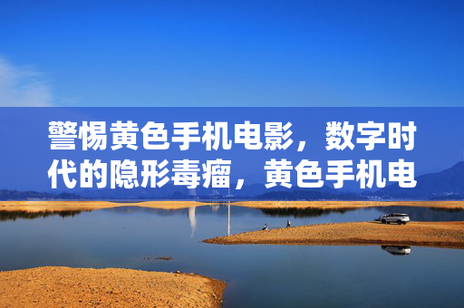 警惕黄色手机电影,数字时代的隐形毒瘤,黄色手机电影,数字时代的隐形毒瘤 警惕黄色手机电影,数字时代的隐形毒瘤,黄色手机电影,数字时代的隐形毒瘤