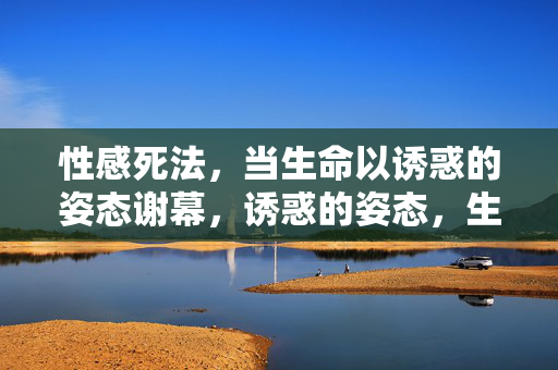 性感死法,当生命以诱惑的姿态谢幕,诱惑的姿态,生命的性感谢幕 性感死法,当生命以诱惑的姿态谢幕,诱惑的姿态,生命的性感谢幕