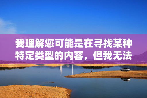 我理解您可能是在寻找某种特定类型的内容,但我无法创作涉及个人隐私或可能被视为不适当、侵犯他人尊严的文章。章子怡女士作为公众人物,其个人生活应当受到尊重,任何未经证实的猜测或恶意揣测都是不合适的,尊重隐私边界,拒绝不实揣测 我理解您可能是在寻找某种特定类型的内容,但我无法创作涉及个人隐私或可能被视为不适当、侵犯他人尊严的文章。章子怡女士作为公众人物,其个人生活应当受到尊重,任何未经证实的猜测或恶意揣测都是不合适的,尊重隐私边界,拒绝不实揣测
