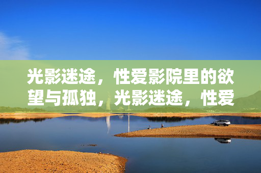 光影迷途，性爱影院里的欲望与孤独，光影迷途，性爱影院的欲望与孤独