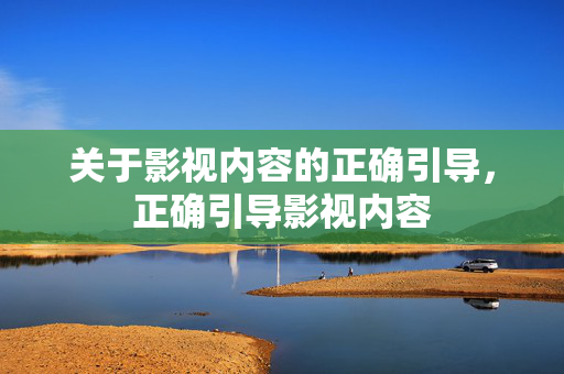 关于影视内容的正确引导,正确引导影视内容 关于影视内容的正确引导,正确引导影视内容