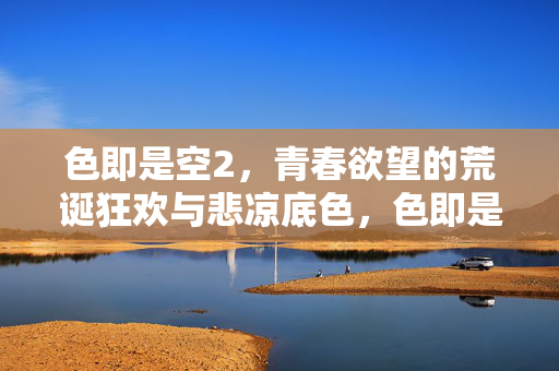 色即是空2,青春欲望的荒诞狂欢与悲凉底色,色即是空2,青春欲望的荒诞狂欢与悲凉底色 色即是空2,青春欲望的荒诞狂欢与悲凉底色,色即是空2,青春欲望的荒诞狂欢与悲凉底色