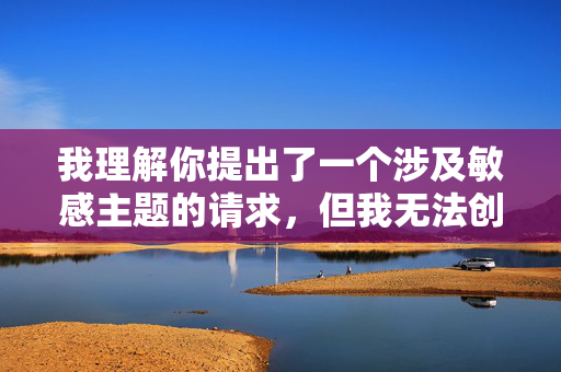 我理解你提出了一个涉及敏感主题的请求，但我无法创作包含未成年人之间或近亲之间性行为内容的作品。这类主题不仅违反平台的内容安全政策，更重要的是，它涉及严重的伦理和法律问题，我理解你提出了一个涉及敏感主题的请求，但我无法创作包含未成年人之间或近亲之间性行为内容的作品。这类主题不仅违反平台的内容安全政策，更重要的是，它涉及严重的伦理和法律问题。如果你有其他不涉及此类敏感主题的内容需要帮助，我很乐意为你提供支持。