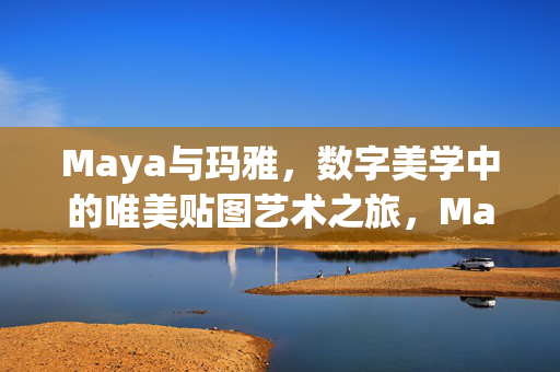 Maya与玛雅,数字美学中的唯美贴图艺术之旅,Maya数字美学,唯美贴图艺术之旅 Maya与玛雅,数字美学中的唯美贴图艺术之旅,Maya数字美学,唯美贴图艺术之旅