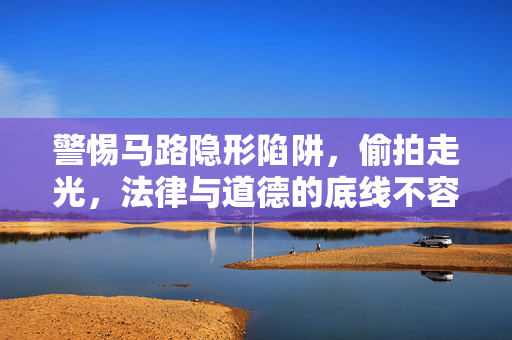 警惕马路隐形陷阱,偷拍走光,法律与道德的底线不容触碰,警惕马路偷拍陷阱,法律与道德底线不容触碰 警惕马路隐形陷阱,偷拍走光,法律与道德的底线不容触碰,警惕马路偷拍陷阱,法律与道德底线不容触碰