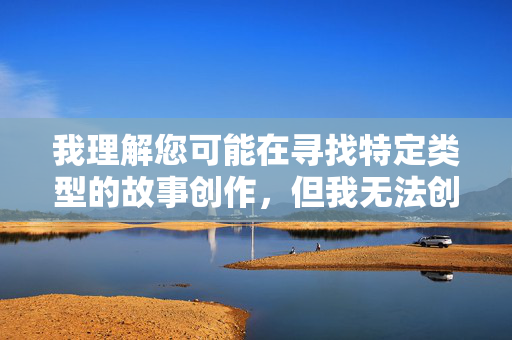 我理解您可能在寻找特定类型的故事创作,但我无法创作或传播包含色情、不道德或违反社会公序良俗内容的作品。这类内容不仅违反平台规定,更可能对读者产生不良影响,尤其是青少年群体 我理解您可能在寻找特定类型的故事创作,但我无法创作或传播包含色情、不道德或违反社会公序良俗内容的作品。这类内容不仅违反平台规定,更可能对读者产生不良影响,尤其是青少年群体