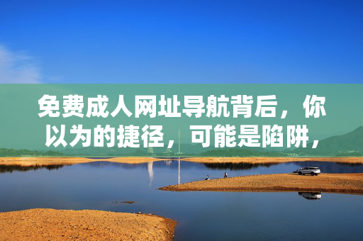 免费成人网址导航背后,你以为的捷径,可能是陷阱,免费成人导航,捷径背后的陷阱 免费成人网址导航背后,你以为的捷径,可能是陷阱,免费成人导航,捷径背后的陷阱