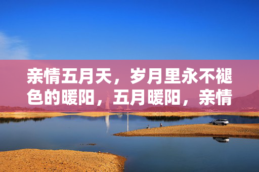 亲情五月天,岁月里永不褪色的暖阳,五月暖阳,亲情永驻 亲情五月天,岁月里永不褪色的暖阳,五月暖阳,亲情永驻